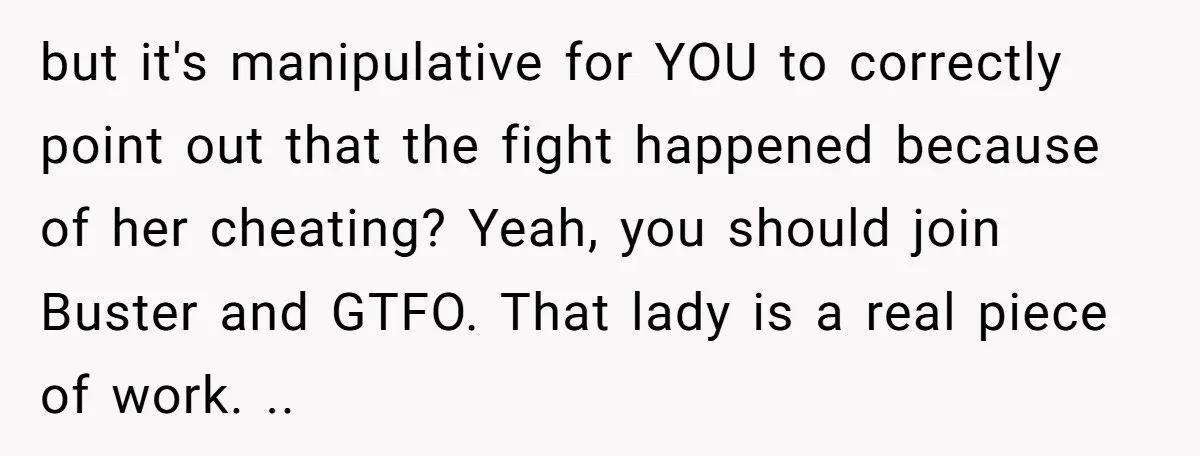 but it's manipulative for YOU to correctly point out that the fight happened because of her cheating? Yeah, you should join Buster and GTFO. That lady is a real piece...