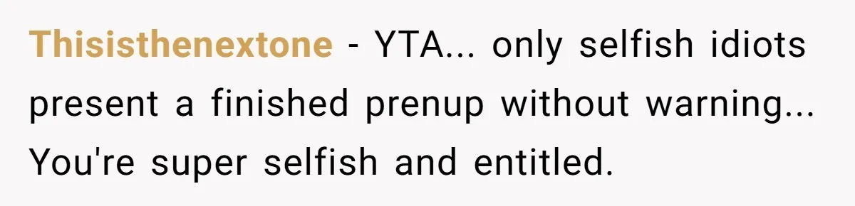 Thisisthenextone − YTA... only selfish idiots present a finished prenup without warning... You're super selfish and entitled.