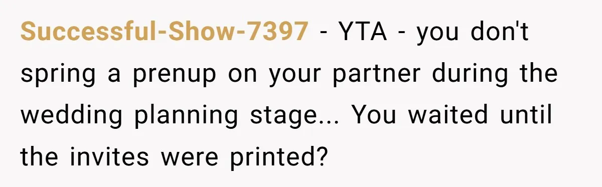 Successful-Show-7397 − YTA - you don't spring a prenup on your partner during the wedding planning stage... You waited until the invites were printed?