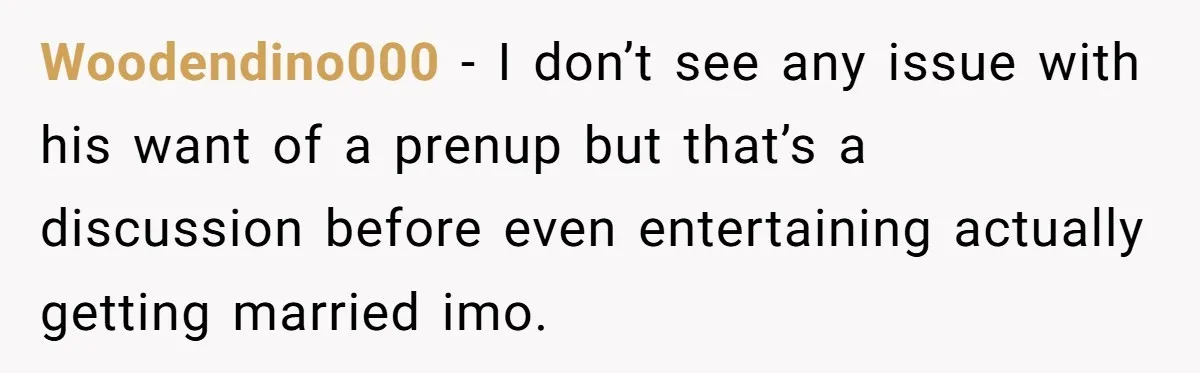 Woodendino000 − I don’t see any issue with his want of a prenup but that’s a discussion before even entertaining actually getting married imo.