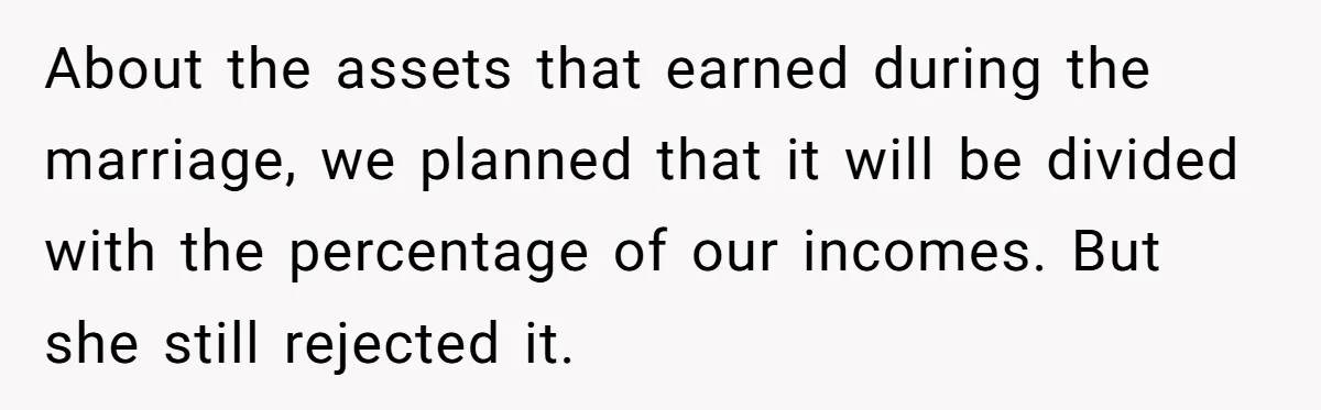 About the assets that earned during the marriage, we planned that it will be divided with the percentage of our incomes. But she still rejected it.