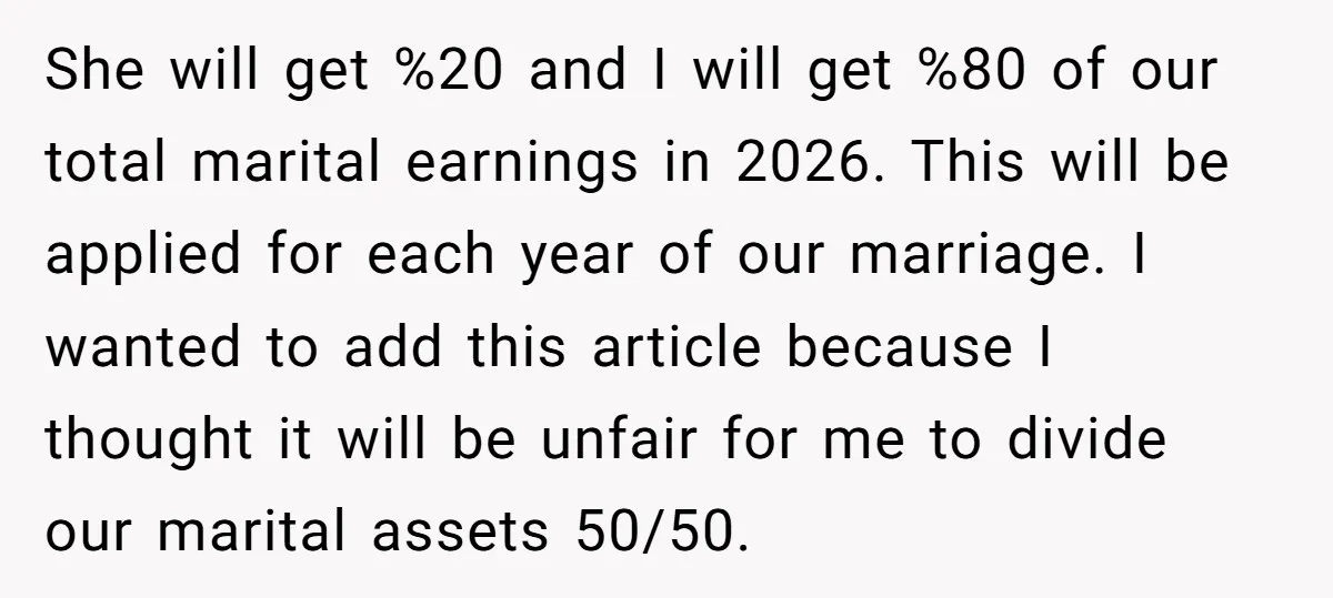 She will get %20 and I will get %80 of our total marital earnings in 2026. This will be applied for each year of our marriage. I wanted to add...