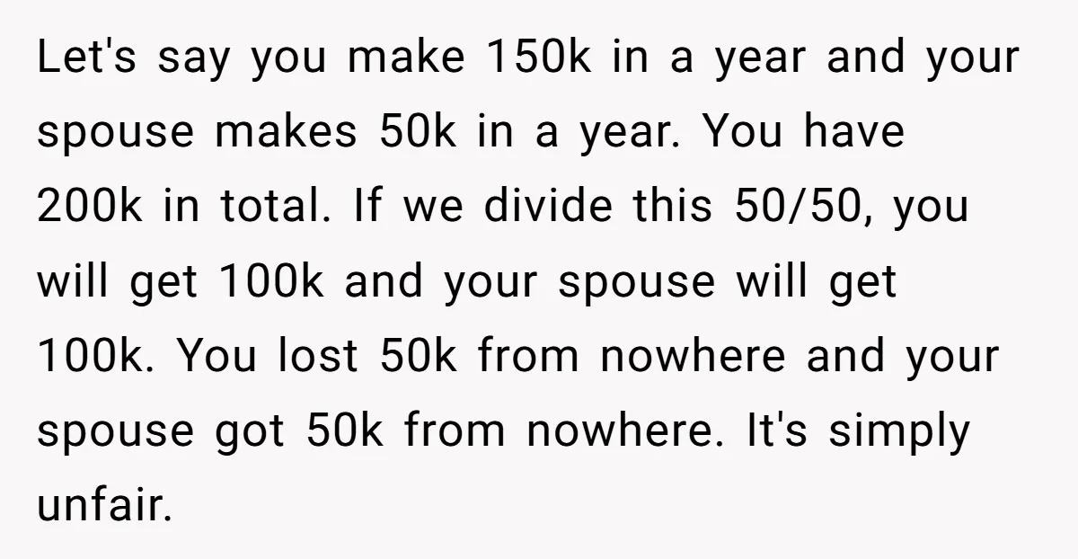 Let's say you make 150k in a year and your spouse makes 50k in a year. You have 200k in total. If we divide this 50/50, you will get 100k...