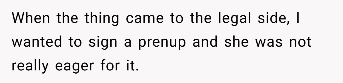 When the thing came to the legal side, I wanted to sign a prenup and she was not really eager for it.