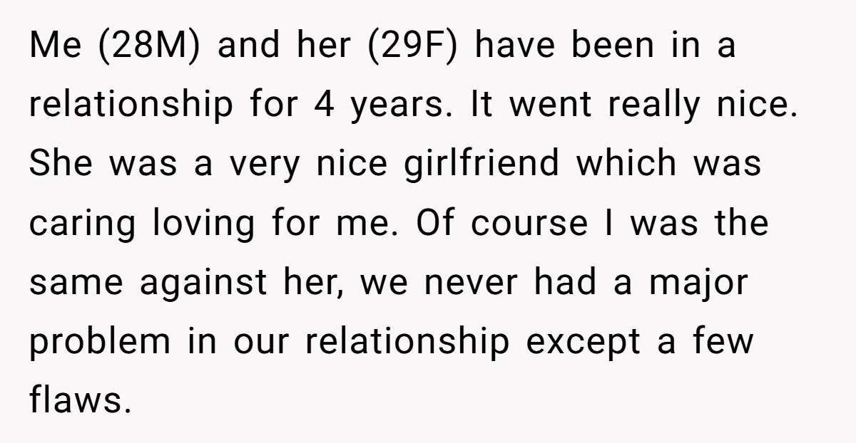 Me (28M) and her (29F) have been in a relationship for 4 years. It went really nice. She was a very nice girlfriend which was caring loving for me. Of...