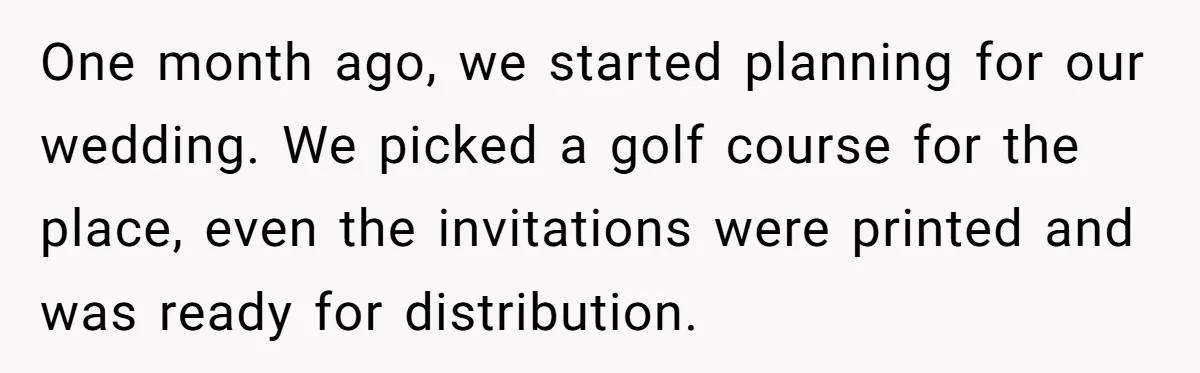 One month ago, we started planning for our wedding. We picked a golf course for the place, even the invitations were printed and was ready for distribution.