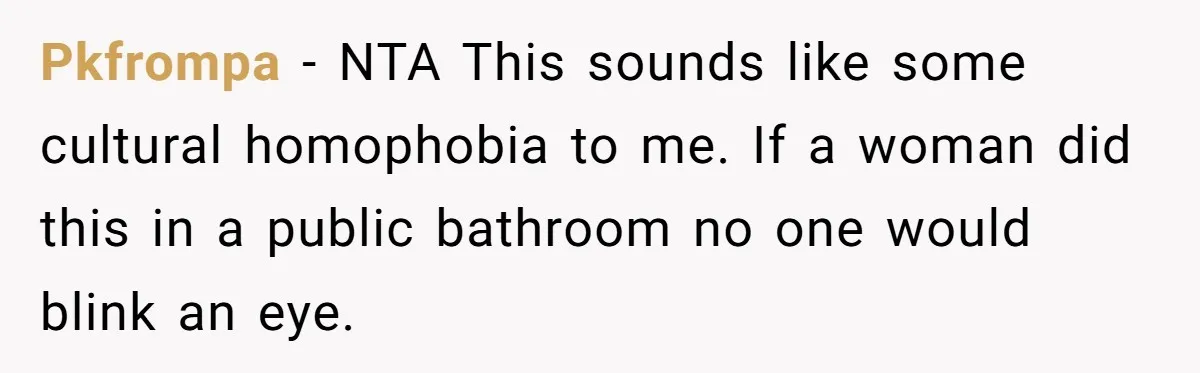 Pkfrompa − NTA This sounds like some cultural homophobia to me. If a woman did this in a public bathroom no one would blink an eye.