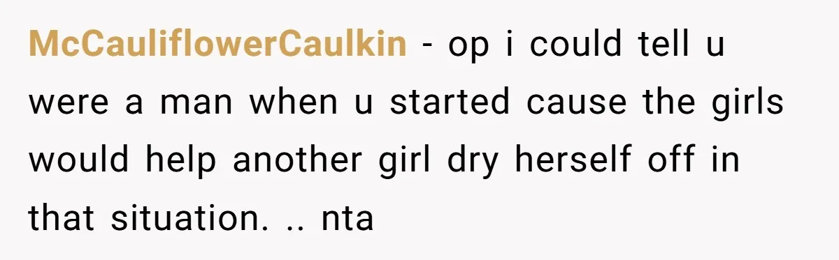 McCauliflowerCaulkin − op i could tell u were a man when u started cause the girls would help another girl dry herself off in that situation. .. nta