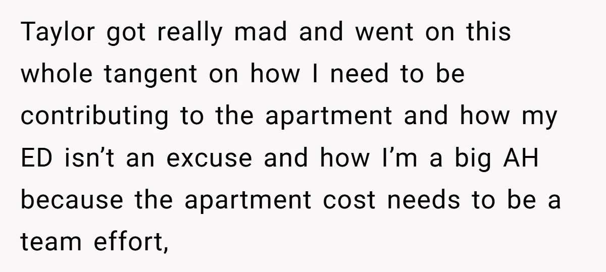 Taylor got really mad and went on this whole tangent on how I need to be contributing to the apartment and how my ED isn’t an excuse and how I’m...