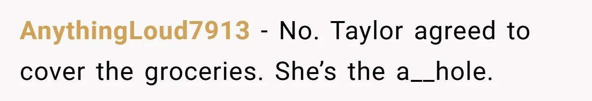 AnythingLoud7913 − No. Taylor agreed to cover the groceries. She’s the a__hole.
