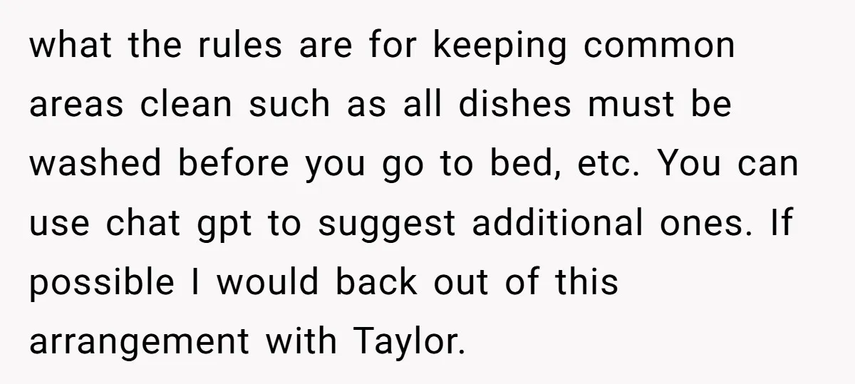 what the rules are for keeping common areas clean such as all dishes must be washed before you go to bed, etc. You can use chat gpt to suggest additional...
