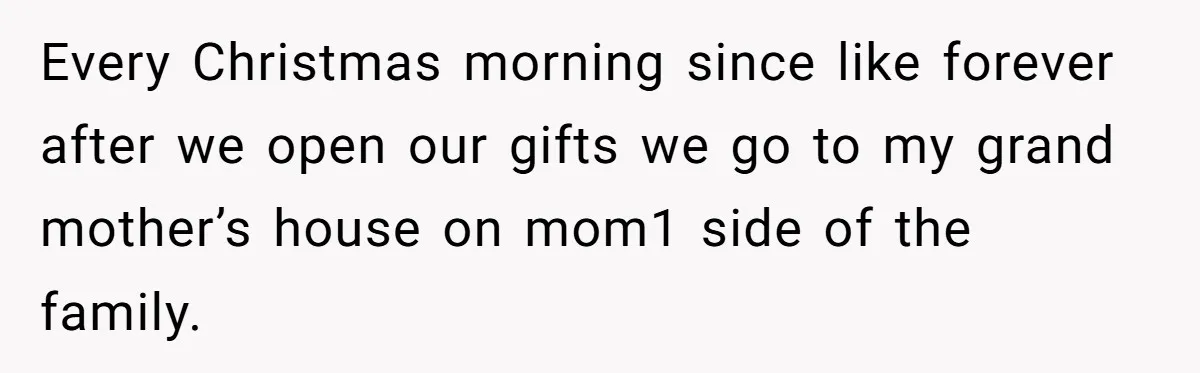 Every Christmas morning since like forever after we open our gifts we go to my grand mother’s house on mom1 side of the family.