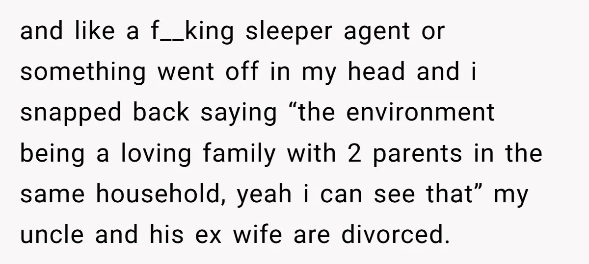 and like a f__king sleeper agent or something went off in my head and i snapped back saying “the environment being a loving family with 2 parents in the same...