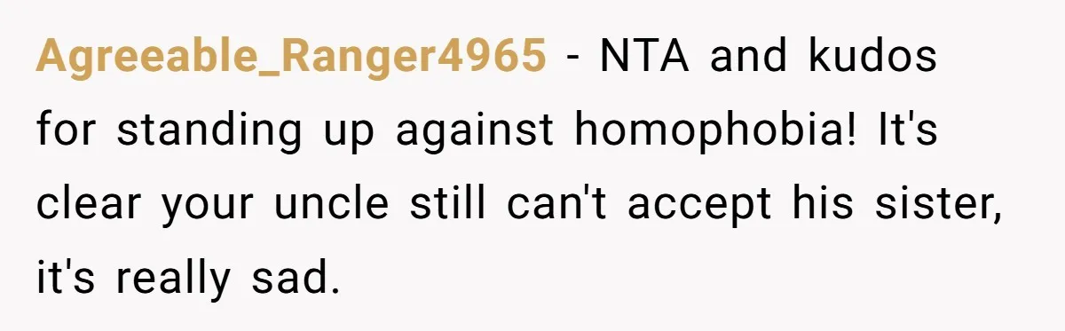 Agreeable_Ranger4965 − NTA and kudos for standing up against homophobia! It's clear your uncle still can't accept his sister, it's really sad.