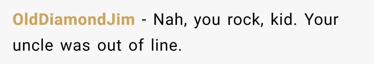 OldDiamondJim − Nah, you rock, kid. Your uncle was out of line.