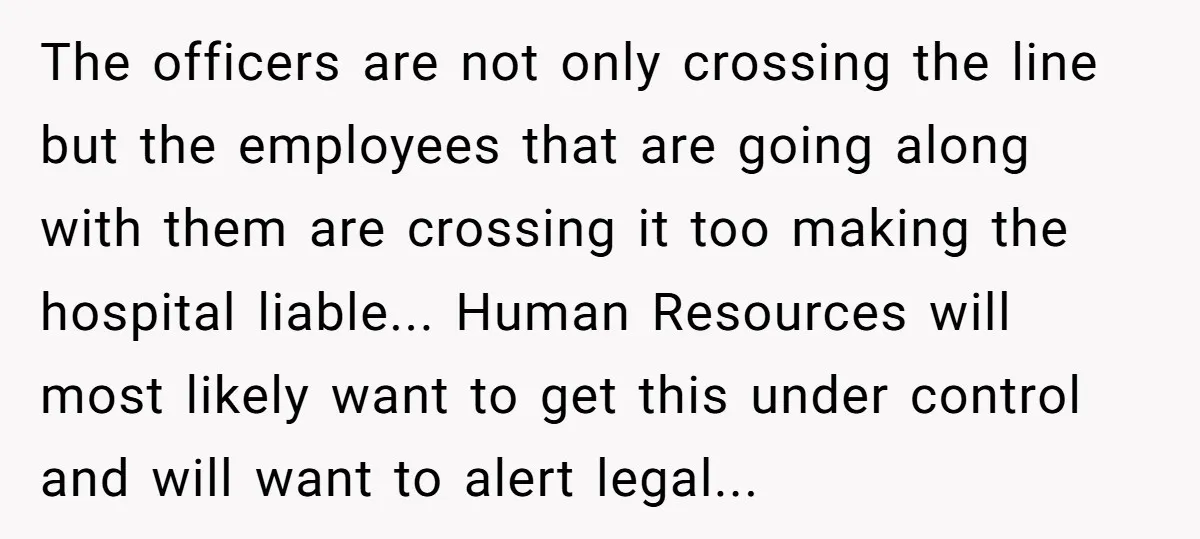 The officers are not only crossing the line but the employees that are going along with them are crossing it too making the hospital liable... Human Resources will most likely...