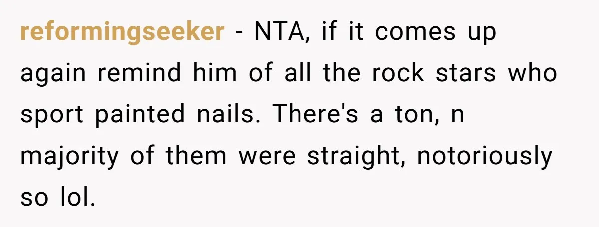 reformingseeker − NTA, if it comes up again remind him of all the rock stars who sport painted nails. There's a ton, n majority of them were straight, notoriously so...