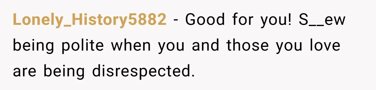 Lonely_History5882 − Good for you! S__ew being polite when you and those you love are being disrespected.