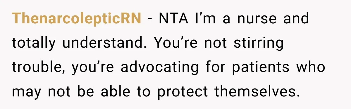 ThenarcolepticRN − NTA I’m a nurse and totally understand. You’re not stirring trouble, you’re advocating for patients who may not be able to protect themselves.