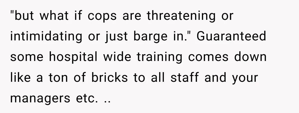"but what if cops are threatening or intimidating or just barge in." Guaranteed some hospital wide training comes down like a ton of bricks to all staff and your managers...