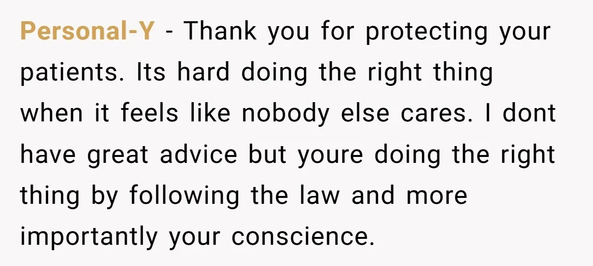 Personal-Y − Thank you for protecting your patients. Its hard doing the right thing when it feels like nobody else cares. I dont have great advice but youre doing the...