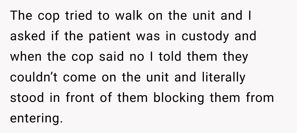 The cop tried to walk on the unit and I asked if the patient was in custody and when the cop said no I told them they couldn’t come on...