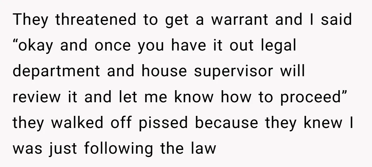 They threatened to get a warrant and I said “okay and once you have it out legal department and house supervisor will review it and let me know how to...