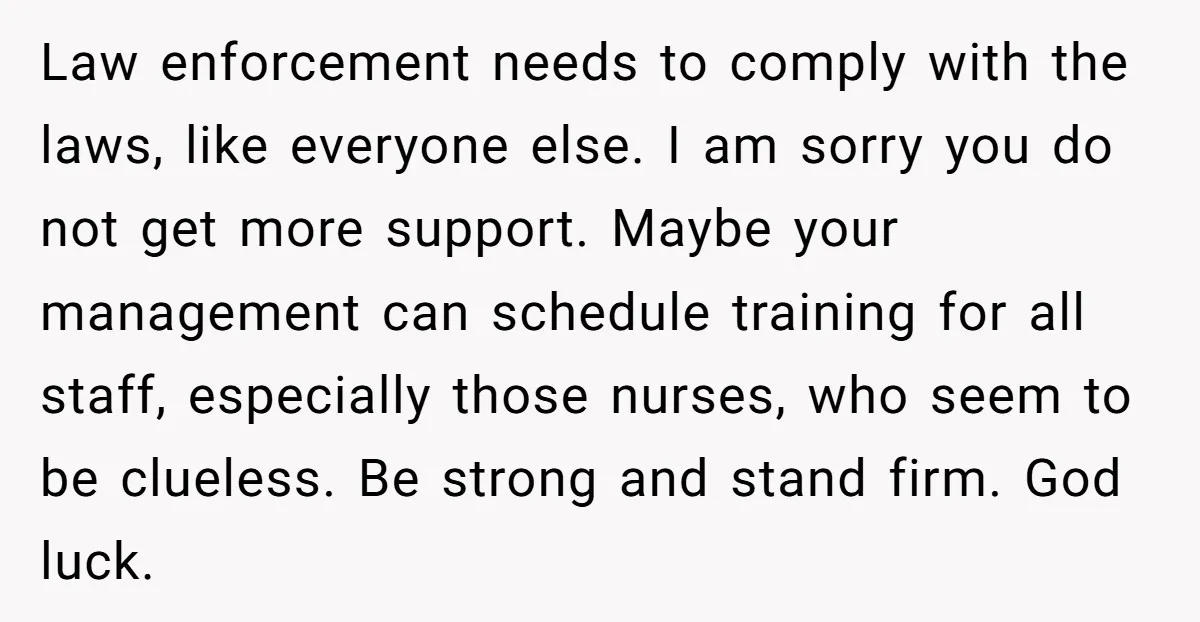 Law enforcement needs to comply with the laws, like everyone else. I am sorry you do not get more support. Maybe your management can schedule training for all staff, especially...