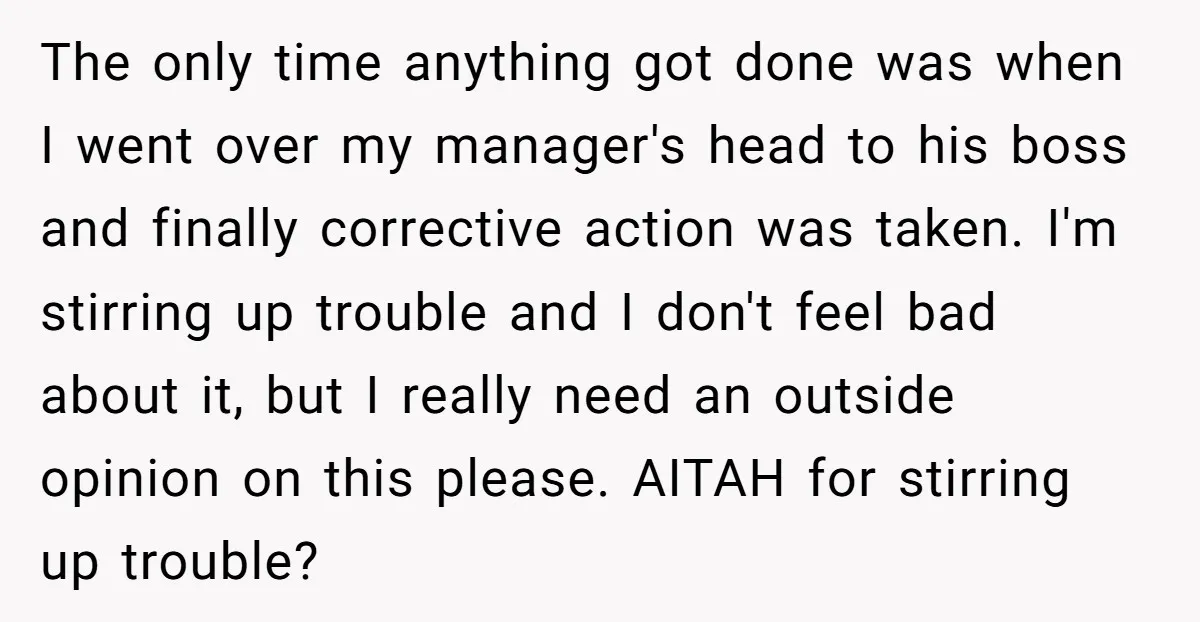 The only time anything got done was when I went over my manager's head to his boss and finally corrective action was taken. I'm stirring up trouble and I don't...