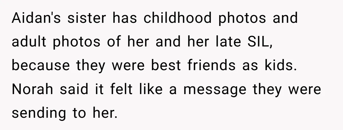 Aidan's sister has childhood photos and adult photos of her and her late SIL, because they were best friends as kids. Norah said it felt like a message they were...