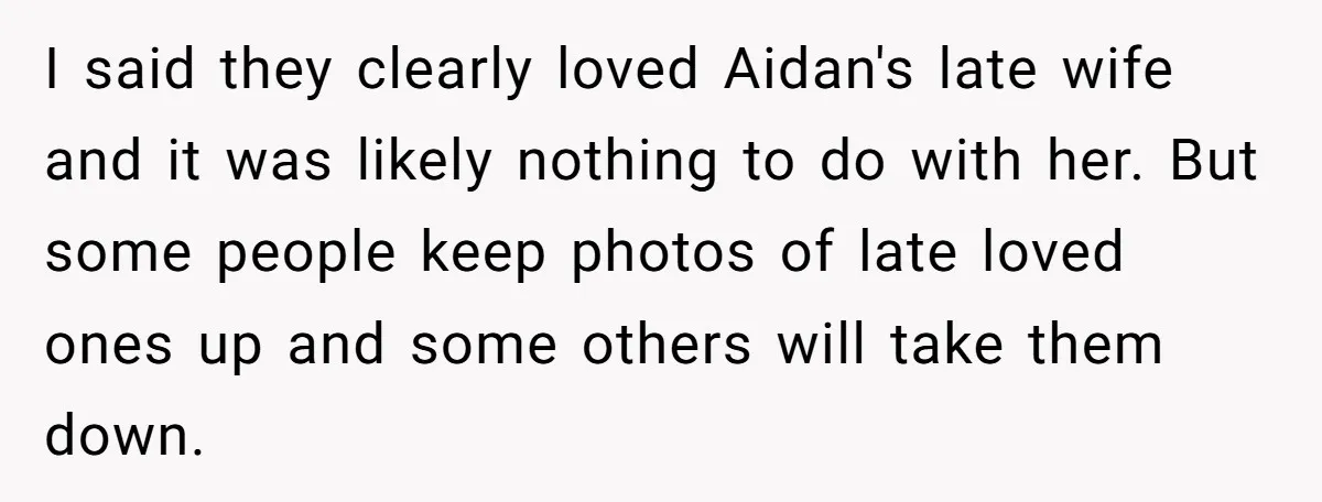 I said they clearly loved Aidan's late wife and it was likely nothing to do with her. But some people keep photos of late loved ones up and some others...