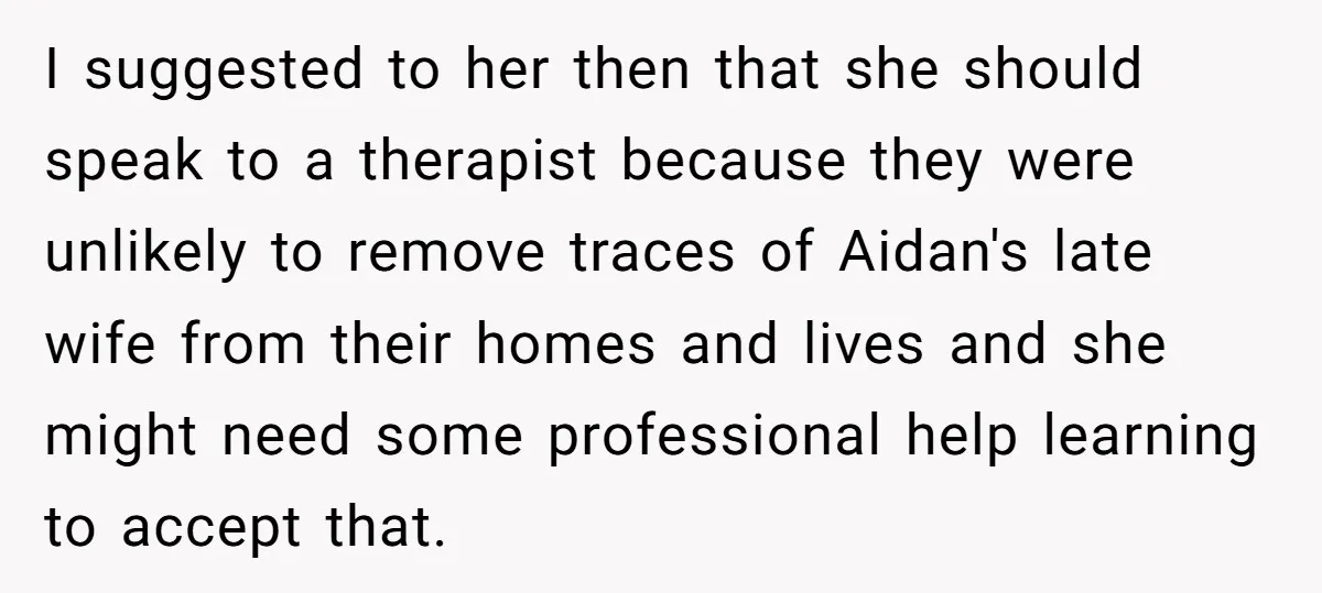 I suggested to her then that she should speak to a therapist because they were unlikely to remove traces of Aidan's late wife from their homes and lives and she...