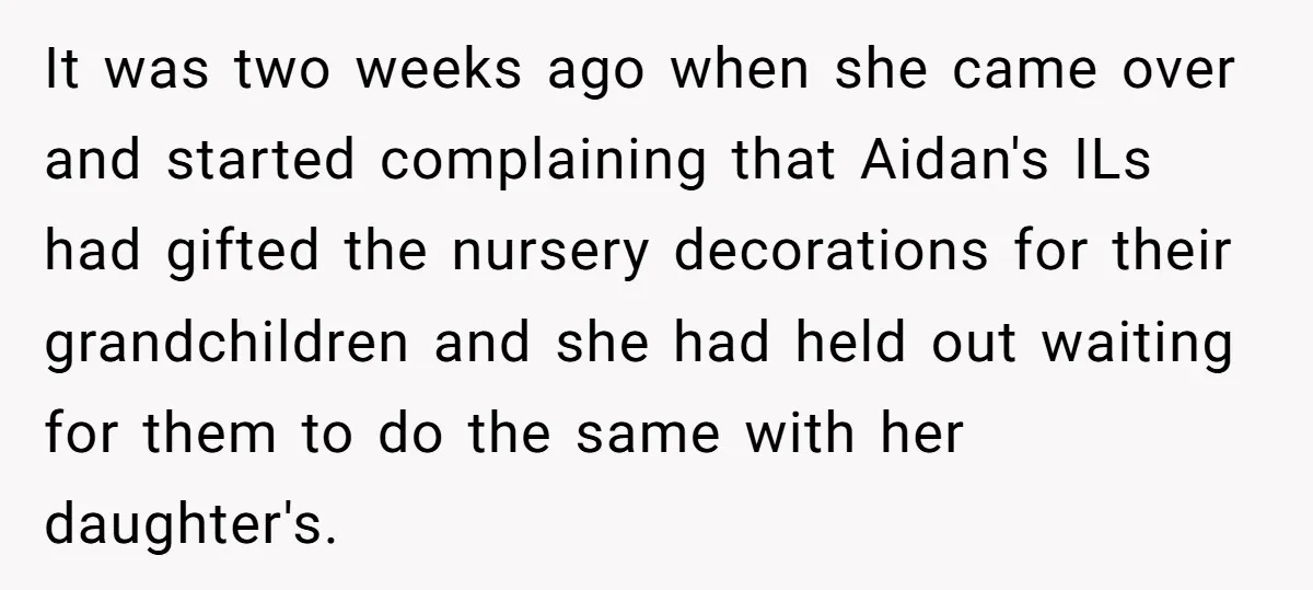 It was two weeks ago when she came over and started complaining that Aidan's ILs had gifted the nursery decorations for their grandchildren and she had held out waiting for...