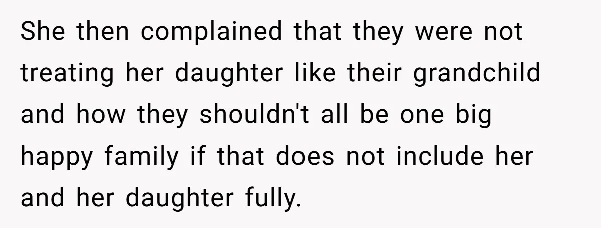 She then complained that they were not treating her daughter like their grandchild and how they shouldn't all be one big happy family if that does not include her and...