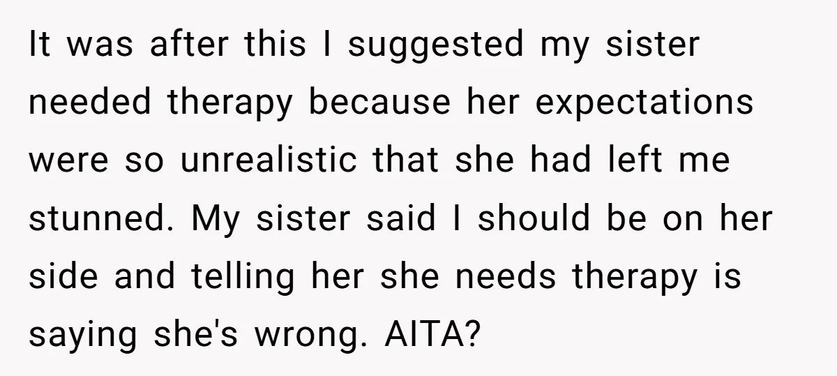 It was after this I suggested my sister needed therapy because her expectations were so unrealistic that she had left me stunned. My sister said I should be on her...