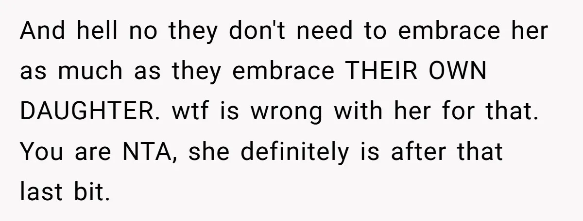 And hell no they don't need to embrace her as much as they embrace THEIR OWN DAUGHTER. wtf is wrong with her for that. You are NTA, she definitely is...