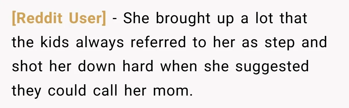 [Reddit User] − She brought up a lot that the kids always referred to her as step and shot her down hard when she suggested they could call her mom.
