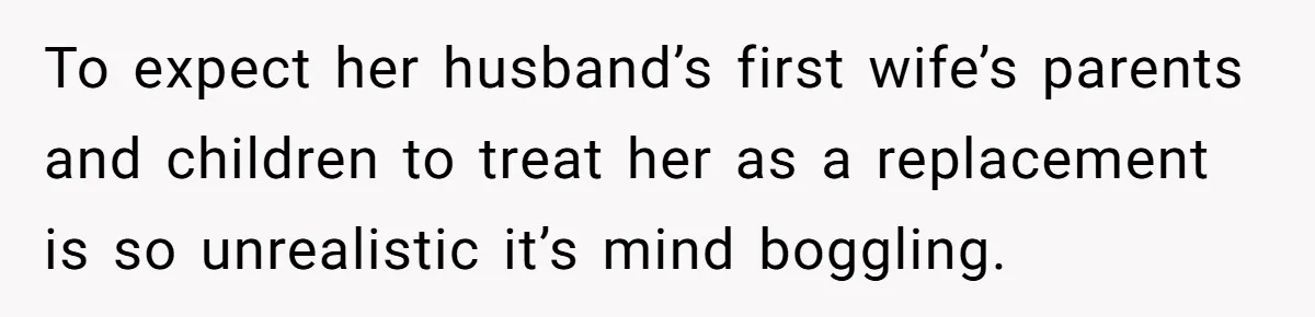 To expect her husband’s first wife’s parents and children to treat her as a replacement is so unrealistic it’s mind boggling.
