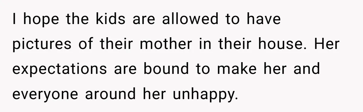 I hope the kids are allowed to have pictures of their mother in their house. Her expectations are bound to make her and everyone around her unhappy.