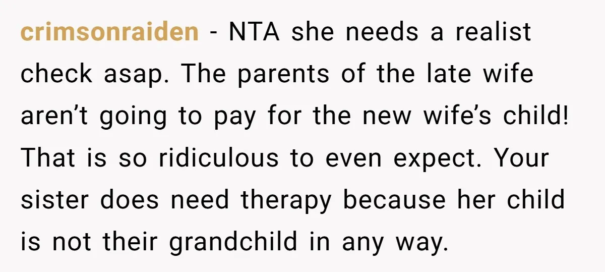 crimsonraiden − NTA she needs a realist check asap. The parents of the late wife aren’t going to pay for the new wife’s child! That is so ridiculous to even...