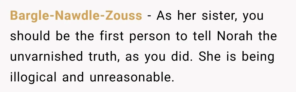 Bargle-Nawdle-Zouss − As her sister, you should be the first person to tell Norah the unvarnished truth, as you did. She is being illogical and unreasonable.