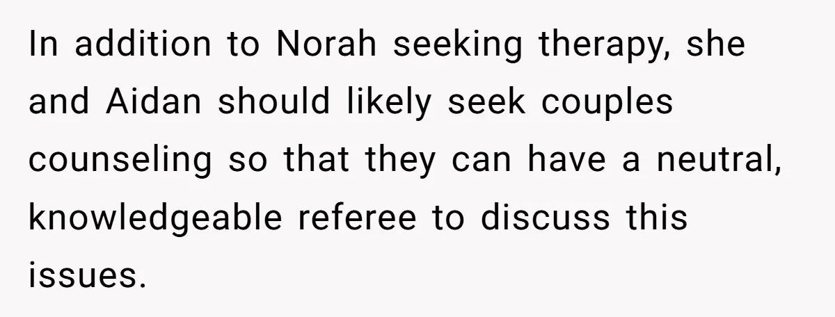 In addition to Norah seeking therapy, she and Aidan should likely seek couples counseling so that they can have a neutral, knowledgeable referee to discuss this issues.