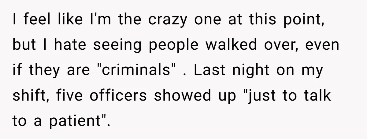 I feel like I'm the crazy one at this point, but I hate seeing people walked over, even if they are "criminals" . Last night on my shift, five officers...