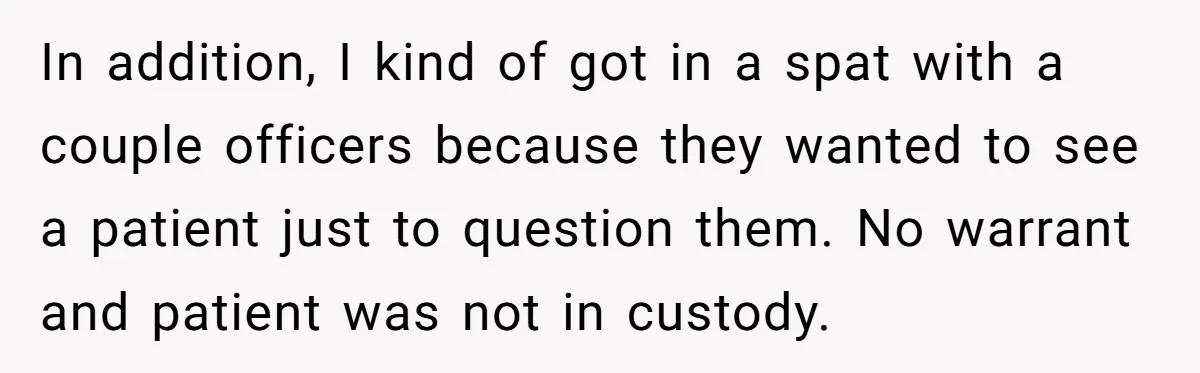 In addition, I kind of got in a spat with a couple officers because they wanted to see a patient just to question them. No warrant and patient was not...