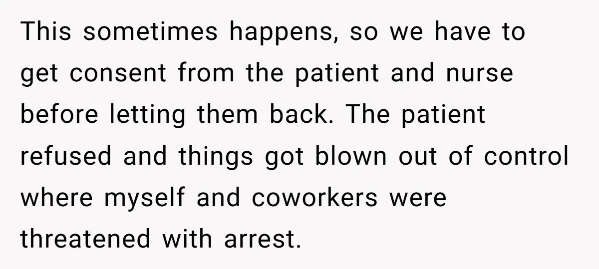 This sometimes happens, so we have to get consent from the patient and nurse before letting them back. The patient refused and things got blown out of control where myself...