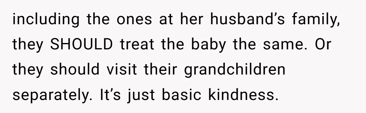 including the ones at her husband’s family, they SHOULD treat the baby the same. Or they should visit their grandchildren separately. It’s just basic kindness.