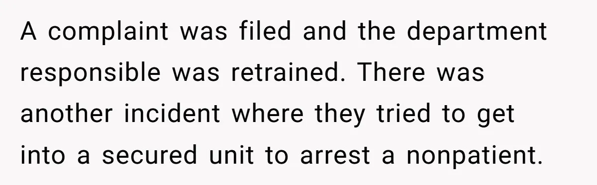 A complaint was filed and the department responsible was retrained. There was another incident where they tried to get into a secured unit to arrest a nonpatient.