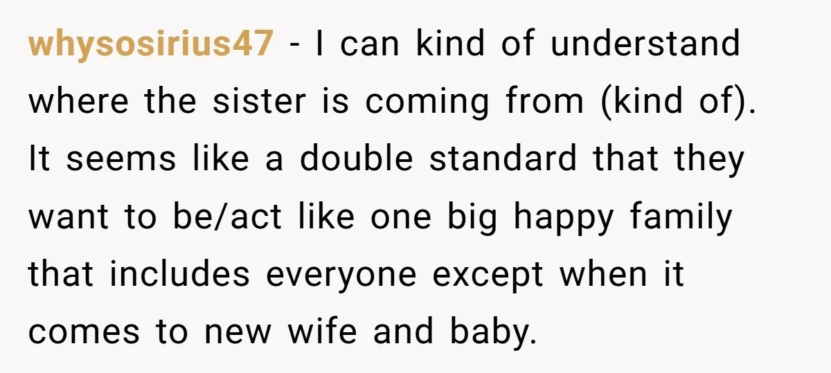 whysosirius47 − I can kind of understand where the sister is coming from (kind of). It seems like a double standard that they want to be/act like one big happy...