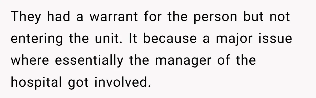 They had a warrant for the person but not entering the unit. It because a major issue where essentially the manager of the hospital got involved.