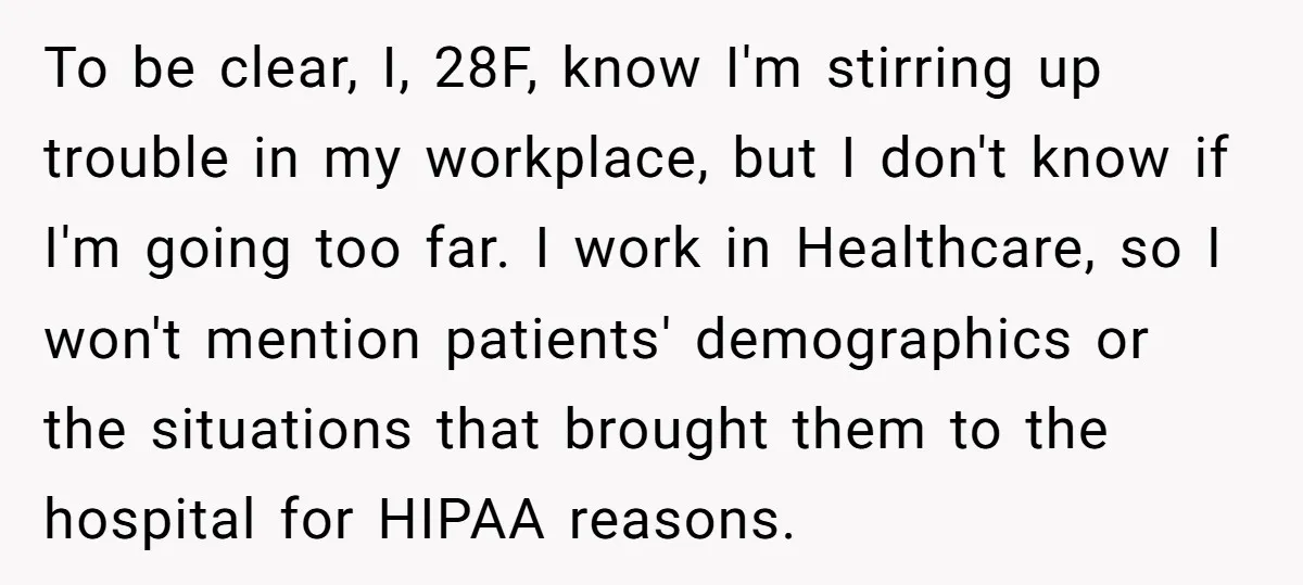 To be clear, I, 28F, know I'm stirring up trouble in my workplace, but I don't know if I'm going too far. I work in Healthcare, so I won't mention...